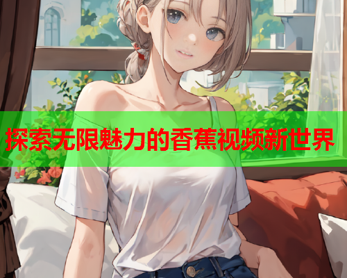 探索无限魅力的香蕉视频新世界