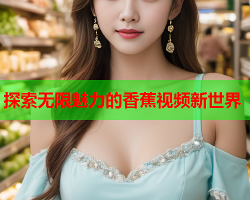 探索无限魅力的香蕉视频新世界  第2张