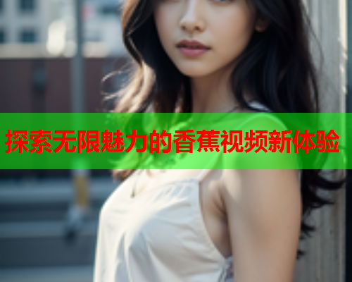 探索无限魅力的香蕉视频新体验