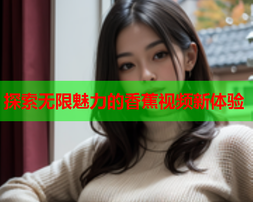 探索无限魅力的香蕉视频新体验  第2张