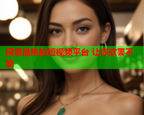 探索最热的短视频平台 让你欲罢不能