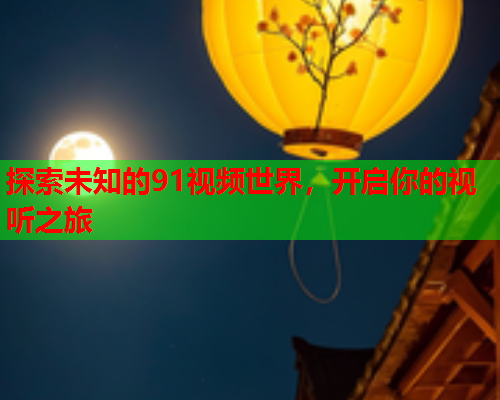 探索未知的91视频世界，开启你的视听之旅