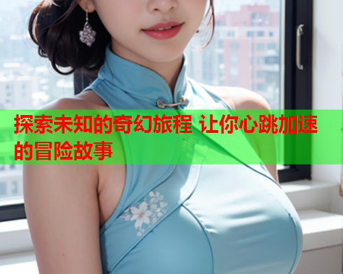 探索未知的奇幻旅程 让你心跳加速的冒险故事