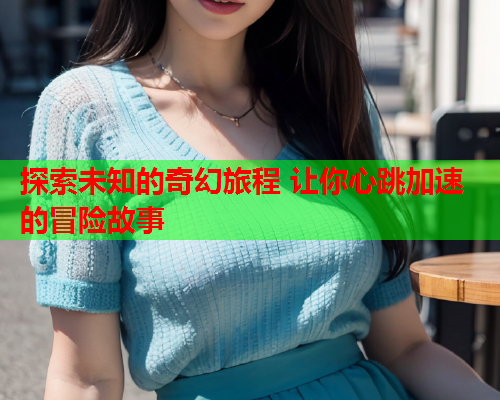 探索未知的奇幻旅程 让你心跳加速的冒险故事  第2张