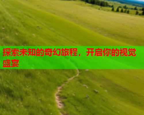 探索未知的奇幻旅程，开启你的视觉盛宴