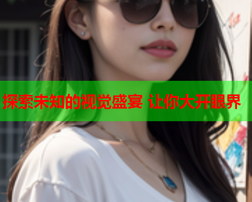 探索未知的视觉盛宴 让你大开眼界