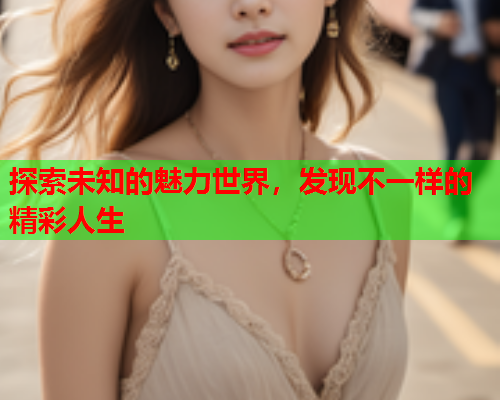 探索未知的魅力世界，发现不一样的精彩人生