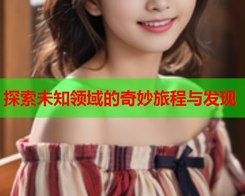 探索未知领域的奇妙旅程与发现