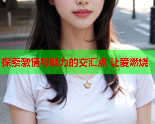 探索激情与魅力的交汇点 让爱燃烧