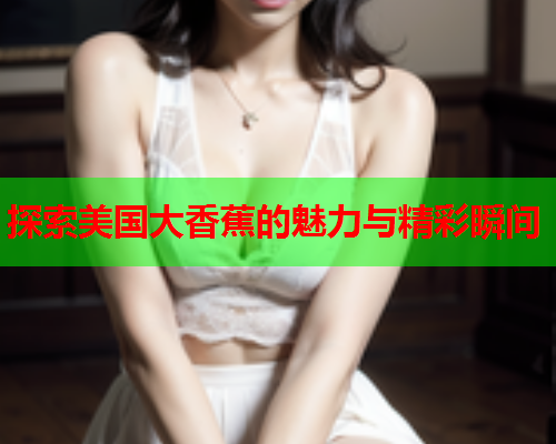 探索美国大香蕉的魅力与精彩瞬间