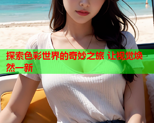 探索色彩世界的奇妙之旅 让视觉焕然一新