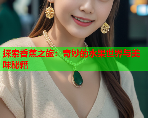 探索香蕉之旅：奇妙的水果世界与美味秘籍  第2张