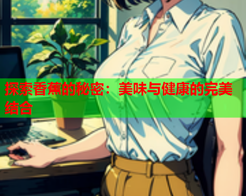 探索香蕉的秘密：美味与健康的完美结合