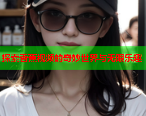 探索香蕉视频的奇妙世界与无限乐趣