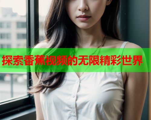 探索香蕉视频的无限精彩世界