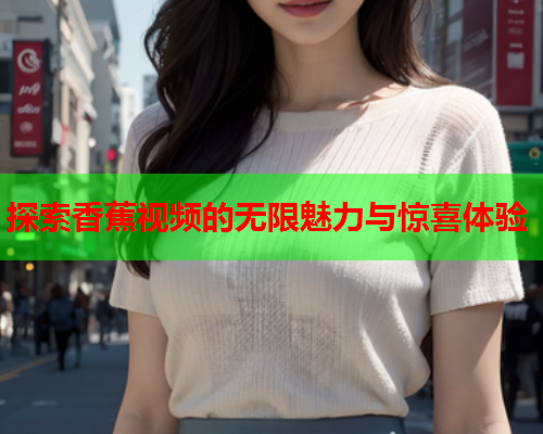 探索香蕉视频的无限魅力与惊喜体验  第2张
