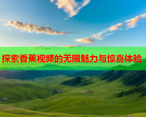 探索香蕉视频的无限魅力与惊喜体验