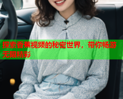 探索香蕉视频的秘密世界，带你畅游无限精彩
