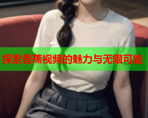 探索香蕉视频的魅力与无限可能  第2张