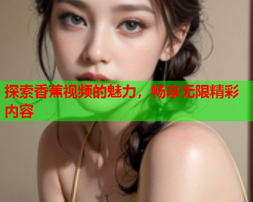 探索香蕉视频的魅力，畅享无限精彩内容