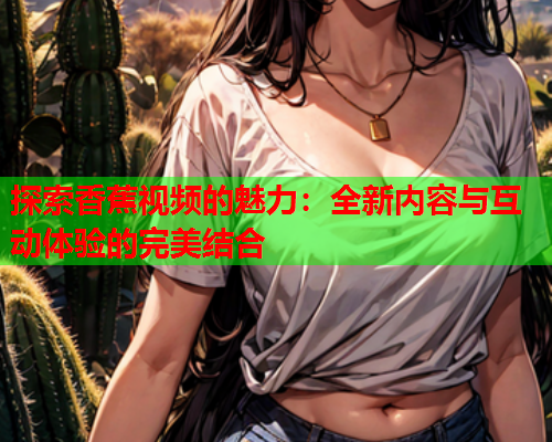 探索香蕉视频的魅力：全新内容与互动体验的完美结合