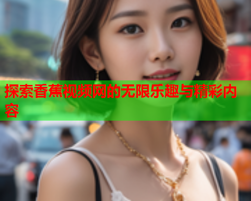 探索香蕉视频网的无限乐趣与精彩内容