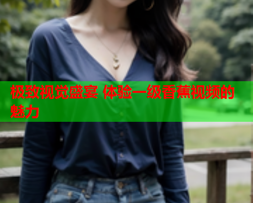 极致视觉盛宴 体验一级香蕉视频的魅力