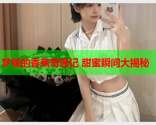 梦楠的香蕉奇遇记 甜蜜瞬间大揭秘