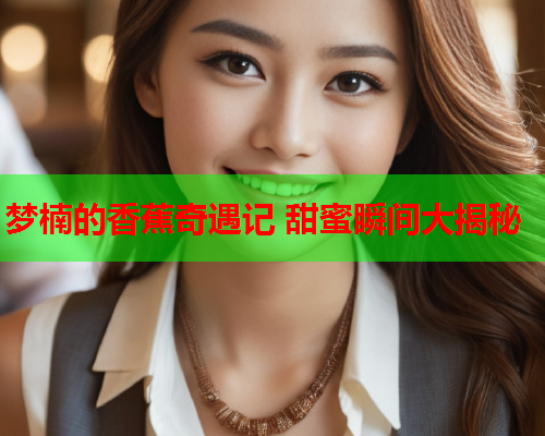 梦楠的香蕉奇遇记 甜蜜瞬间大揭秘  第2张