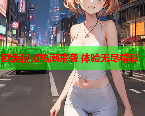 欧美视频热潮来袭 体验无尽精彩  第2张
