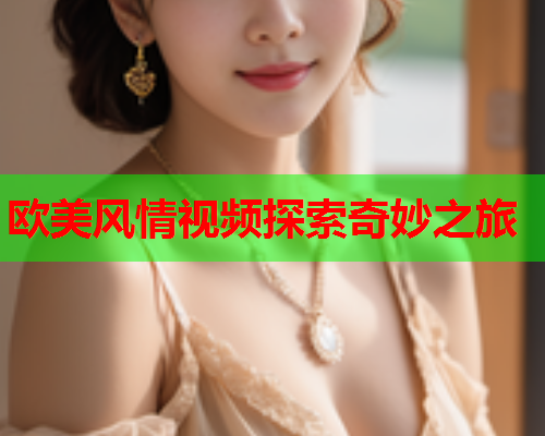 欧美风情视频探索奇妙之旅