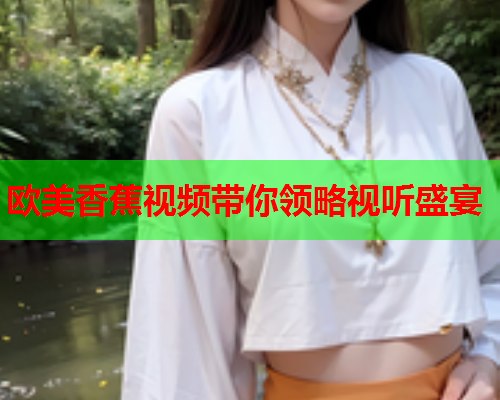 欧美香蕉视频带你领略视听盛宴