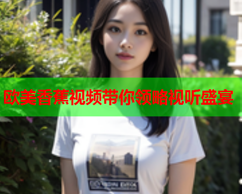 欧美香蕉视频带你领略视听盛宴  第2张