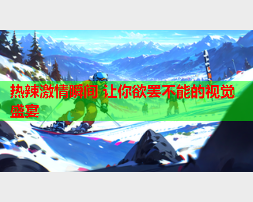 热辣激情瞬间 让你欲罢不能的视觉盛宴  第2张