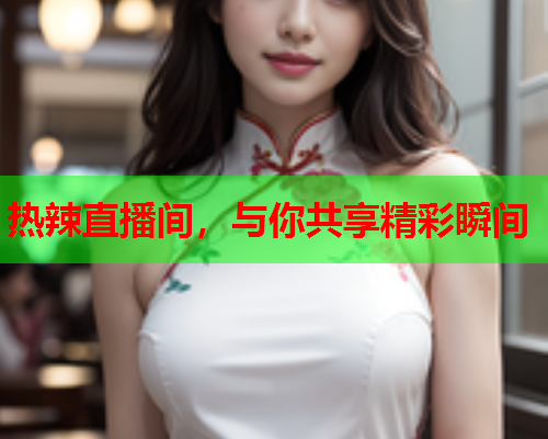热辣直播间，与你共享精彩瞬间