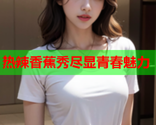 热辣香蕉秀尽显青春魅力