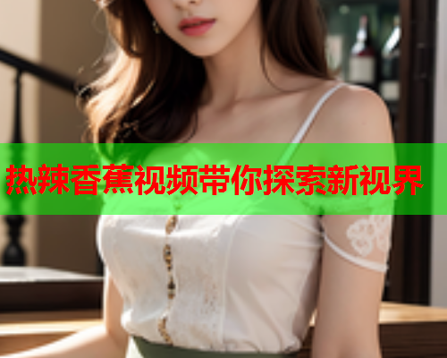 热辣香蕉视频带你探索新视界