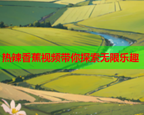 热辣香蕉视频带你探索无限乐趣