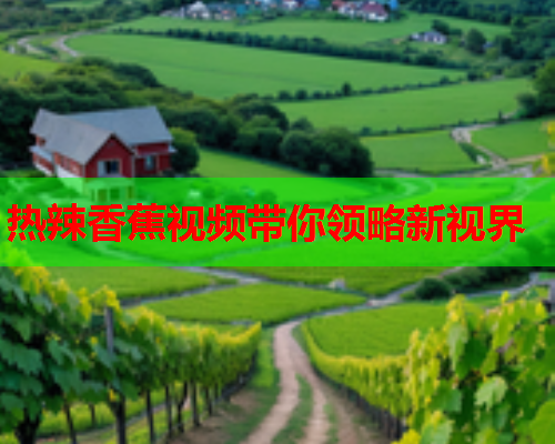 热辣香蕉视频带你领略新视界