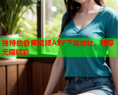 独特的香蕉视频APP下载地址，畅享无限精彩