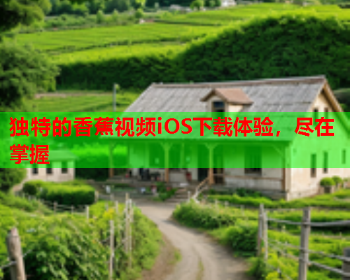 独特的香蕉视频iOS下载体验，尽在掌握