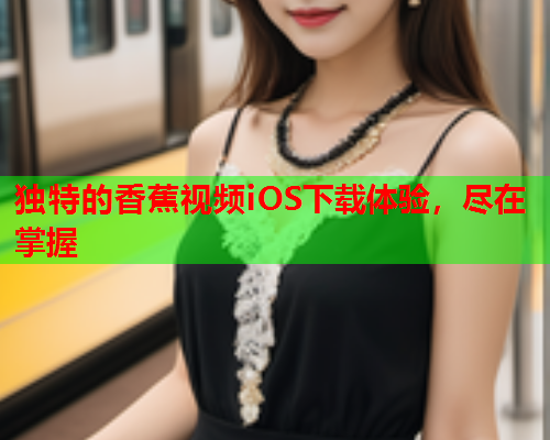 独特的香蕉视频iOS下载体验，尽在掌握  第2张
