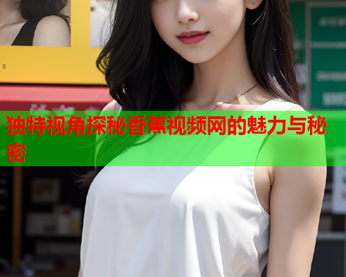 独特视角探秘香蕉视频网的魅力与秘密