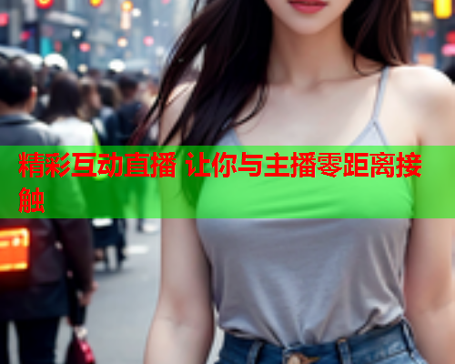精彩互动直播 让你与主播零距离接触
