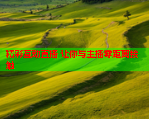 精彩互动直播 让你与主播零距离接触  第2张