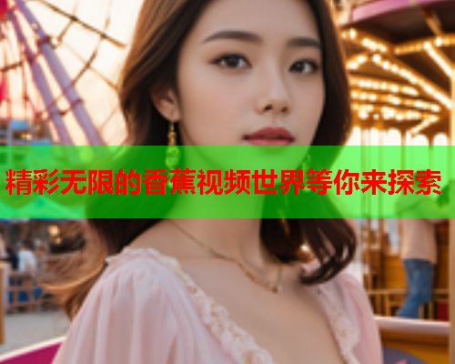 精彩无限的香蕉视频世界等你来探索