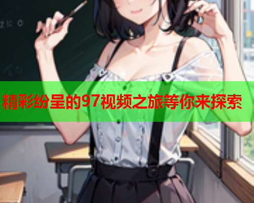 精彩纷呈的97视频之旅等你来探索
