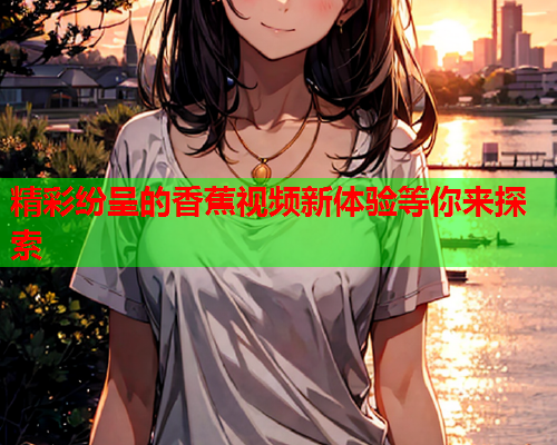 精彩纷呈的香蕉视频新体验等你来探索  第1张