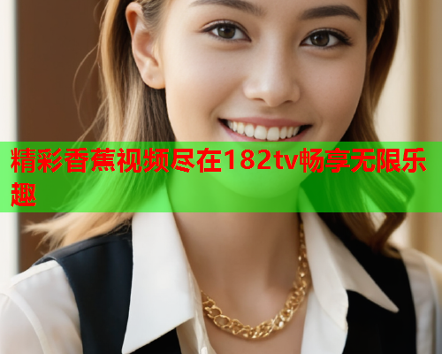 精彩香蕉视频尽在182tv畅享无限乐趣
