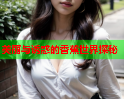 美丽与诱惑的香蕉世界探秘  第2张